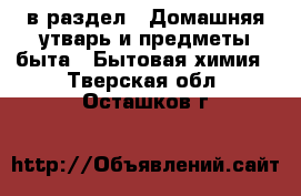  в раздел : Домашняя утварь и предметы быта » Бытовая химия . Тверская обл.,Осташков г.
